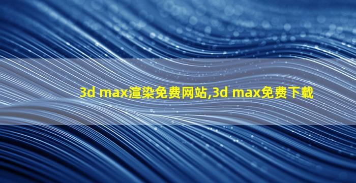 3d max渲染免费网站,3d max免费下载